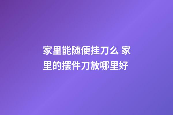家里能随便挂刀么 家里的摆件刀放哪里好